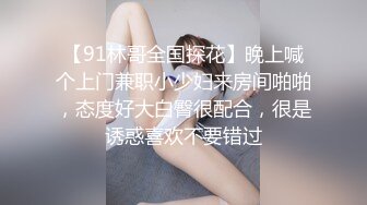 【91林哥全国探花】晚上喊个上门兼职小少妇来房间啪啪，态度好大白臀很配合，很是诱惑喜欢不要错过