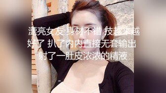  漂亮女友 身材不错 技越来越好了 扒了内内直接无套输出 射了一肚皮浓浓的精液