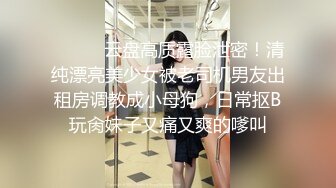 ⚫️⚫️云盘高质露脸泄密！清纯漂亮美少女被老司机男友出租房调教成小母狗，日常抠B玩肏妹子又痛又爽的嗲叫