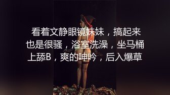  看着文静眼镜妹妹，搞起来也是很骚，浴室洗澡，坐马桶上舔B，爽的呻吟，后入爆草