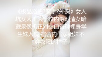 《极品浴拍?魔手?外购》女人坑女人！大学校内浴池渣女暗藏录像机正对出口各种裸身学生妹入镜 宿舍内偸录姐妹不穿衣服的样子