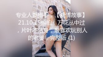 专业人妻猎手，【爱情故事】21.10.15偷拍，万花丛中过，片叶不沾身，最喜欢玩别人的老婆，完整版 (1)