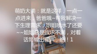 萌奶大美：就是这样，一点一点进来，爸爸哦~帮我解决一下生理需求，姐姐喷水了还要~~姐姐总是欲求不满，对着话筒输出骚声，绝！1