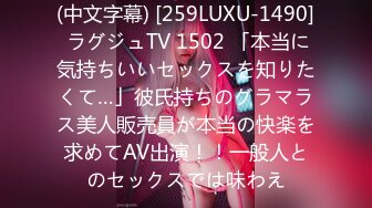 (中文字幕) [259LUXU-1490] ラグジュTV 1502 「本当に気持ちいいセックスを知りたくて…」彼氏持ちのグラマラス美人販売員が本当の快楽を求めてAV出演！！一般人とのセックスでは味わえ