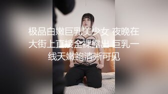 极品白嫩巨乳美少女 夜晚在大街上直接全裸露出 巨乳一线天嫩鲍清晰可见