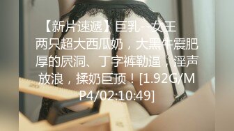 【新片速遞】巨乳--女王❤️两只超大西瓜奶，大黑牛震肥厚的屄洞、丁字裤勒逼，淫声放浪，揉奶巨顶！[1.92G/MP4/02:10:49]