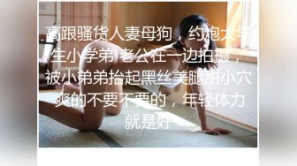 高跟骚货人妻母狗，约炮大学生小学弟 老公在一边拍摄，被小弟弟抬起黑丝美腿甜小穴 爽的不要不要的，年轻体力就是好