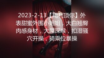 2023-2-13【用利顶你】外表甜蜜外围小姐姐，大白翘臀肉感身材，大屌深喉，扣湿骚穴开操，骑乘位暴操