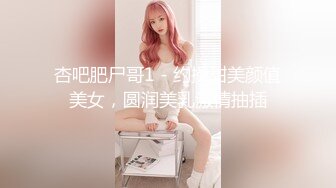 杏吧肥尸哥1 - 约操甜美颜值美女，圆润美乳激情抽插