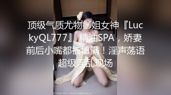 顶级气质尤物御姐女神『LuckyQL777』 精油SPA，娇妻前后小嘴都被填满！淫声荡语超级淫乱现场