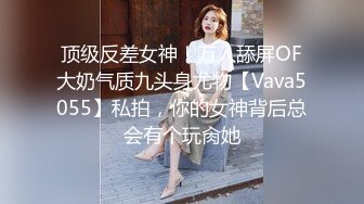 顶级反差女神！万人舔屏OF大奶气质九头身尤物【Vava5055】私拍，你的女神背后总会有个玩肏她