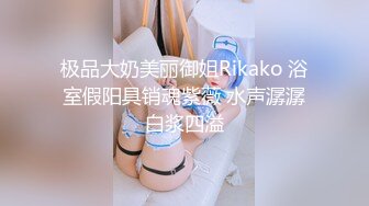 极品大奶美丽御姐Rikako 浴室假阳具销魂紫薇 水声潺潺白浆四溢