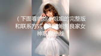 （下面看约炮小姐姐的完整版和联系方式）粉嫩鲍鱼良家女神联系抽差