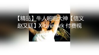 【精品】牛人啪啪大神【信义赵又廷】Xinyimark 付费视频3女主