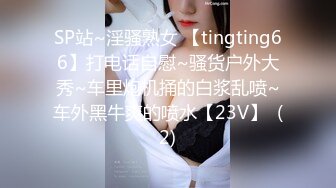 SP站~淫骚熟女 【tingting66】打电话自慰~骚货户外大秀~车里炮机捅的白浆乱喷~车外黑牛爽的喷水【23V】  (2)