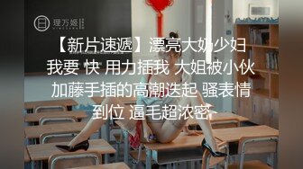 极品少妇约艹极品大奶少妇，奶子浑圆坚挺，吃鸡如神特带感，各种招式艹逼爽歪歪！