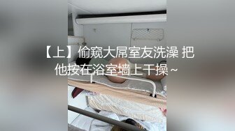 【上】偷窥大屌室友洗澡 把他按在浴室墙上干操～