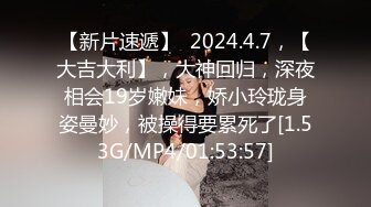 【新片速遞】  2024.4.7，【大吉大利】，大神回归，深夜相会19岁嫩妹，娇小玲珑身姿曼妙，被操得要累死了[1.53G/MP4/01:53:57]