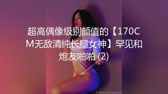 超高偶像级别颜值的【170CM无敌清纯长腿女神】罕见和炮友啪啪 (2)