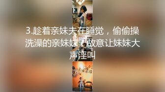 3.趁着亲妹夫在睡觉，偷偷操洗澡的亲妹妹，故意让妹妹大声淫叫