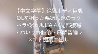 【中文字幕】絶品ボディ巨乳OLを狙った悪徳医院のセクハラ検诊 JULIA 4K局部接写・わいせつ触诊・麻酔昏睡レ×プ・媚薬中出し