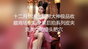 十二月新流出私房大神极品收藏商场女厕全景后拍系列皮夹克美女的馒头肥穴