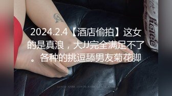 2024.2.4【酒店偷拍】这女的是真浪，大JJ完全满足不了。各种的挑逗舔男友菊花脚