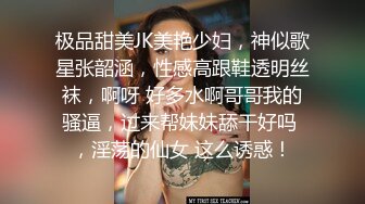 极品甜美JK美艳少妇，神似歌星张韶涵，性感高跟鞋透明丝袜，啊呀 好多水啊哥哥我的骚逼，过来帮妹妹舔干好吗 ，淫荡的仙女 这么诱惑！