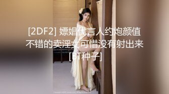 [2DF2] 嫖娼代言人约炮颜值不错的卖淫女可惜没有射出来 [BT种子]