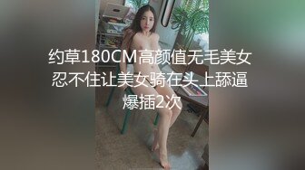 约草180CM高颜值无毛美女 忍不住让美女骑在头上舔逼 爆插2次