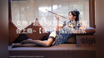 女神！超美网红脸~看她自慰会上瘾~【sk-ii】插到流白浆 