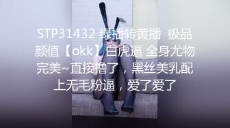 STP31432 绿播转黄播  极品颜值【okk】白虎逼 全身尤物完美~直接撸了，黑丝美乳配上无毛粉逼，爱了爱了