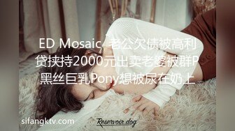 ED Mosaic  老公欠债被高利贷挟持2000元出卖老婆被群P黑丝巨乳Pony想被尿在奶上