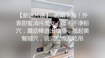 【新速片遞】  近期下海！外表甜蜜清纯美女！微毛干净粉穴，震动棒进出抽插，翘起美臀掰穴，玩完给炮友吃吊