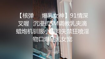 【核弹❤️爆乳女神】91情深叉喔✿沉浸式SM调教乳夹滴蜡炮机驯服小母狗失禁狂喷淫物口爆巨乳女宠