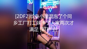 [2DF2]纹身小混混泡了个同乡工厂打工妹干了人家两次才满足 [BT种子]