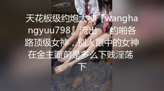 天花板级约炮大神『wanghangyuu798』流出❤️约啪各路顶级女神，别人眼中的女神在金主面前是多么下贱淫荡 下