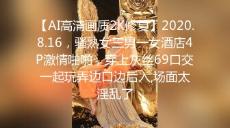 【AI高清画质2K修复】2020.8.16，骚熟女三男一女酒店4P激情啪啪，穿上灰丝69口交一起玩弄边口边后入,场面太淫乱了