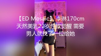 【ED Mosaic】 李琳170cm天然美乳22岁性欲觉醒 需要男人就找了一位给她