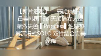 【新片速遞】  ✿高能预警✿ 最美韩国TS逆天颜值女人都黯然失色 ▌Princess▌性感热裤沉浸式SOLO 双性结合完美诠释