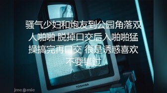 骚气少妇和炮友到公园角落双人啪啪 脱掉口交后入啪啪猛操搞完再口交 很是诱惑喜欢不要错过