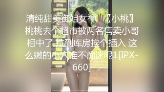 清纯甜美御姐女神✿〖小桃〗桃桃去个超市被两名售卖小哥相中了 拉到库房挨个插入 这么嫩的小穴谁不痴迷呢1[IPX-660]