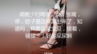    调教少妇喝尿。女：张嘴，乖，奶子是这样漏出来了，知道吗，我要尿尿宝贝，接着，骚货！！好多尿尿啊