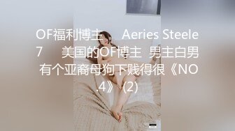 OF福利博主❤️Aeries Steele7❤️美国的OF博主  男主白男 有个亚裔母狗下贱得很《NO.4》 (2)