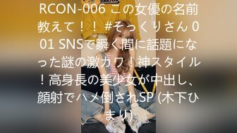 RCON-006 この女優の名前教えて！！ #そっくりさん 001 SNSで瞬く間に話題になった謎の激カワ！神スタイル！高身長の美少女が中出し、顔射でハメ倒されSP (木下ひまり)