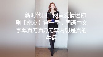 ❤️新时代国产网黄爱情迷你剧【密友】第一季，国语中文字幕真刀真Q无套内射是真的牛逼