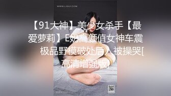 【91大神】美少女杀手【最爱萝莉】E奶高颜值女神车震❤️极品野模破处后入被操哭[高清增强版]