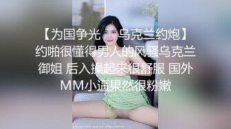 【为国争光❤️乌克兰约炮】约啪很懂得男人的风骚乌克兰御姐 后入操起来很舒服 国外MM小逼果然很粉嫩