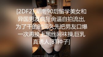 [2DF2] 湖南90后留学美女和异国男友疯狂肏逼自拍流出,为了干的时间久先把男友口爆一次再换上黑丝网袜操,巨乳真诱人[BT种子]