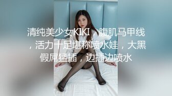 清纯美少女KIKI，腹肌马甲线，活力十足堪称喷水娃，大黑假屌猛插，边插边喷水